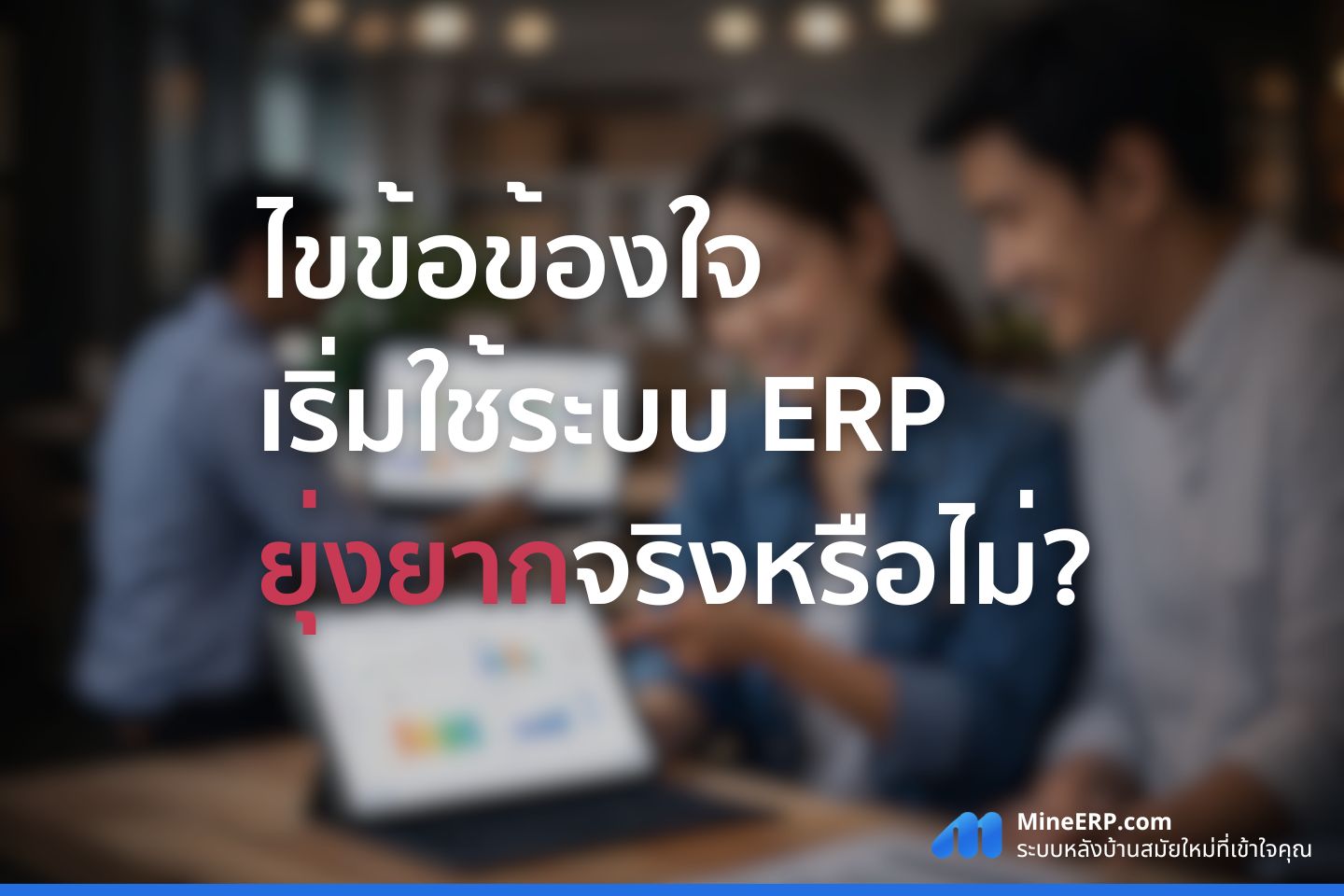 เริ่มใช้ระบบ ERP ยุ่งยากจริงหรือไม่? คำตอบอยู่ที่ "การเริ่มต้น" ไม่ใช่ตัวระบบ